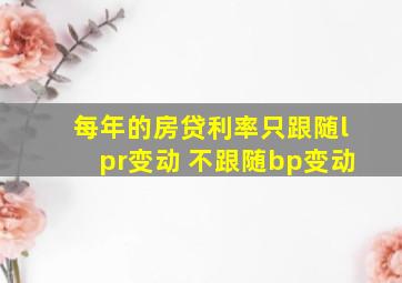 每年的房贷利率只跟随lpr变动 不跟随bp变动